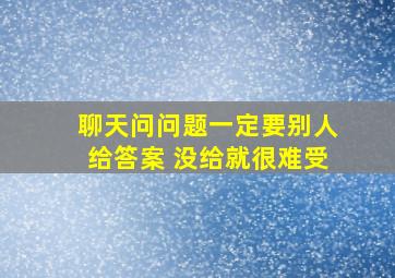 聊天问问题一定要别人给答案 没给就很难受